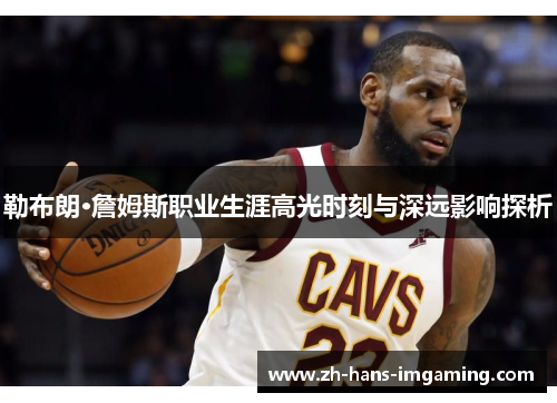 勒布朗·詹姆斯职业生涯高光时刻与深远影响探析