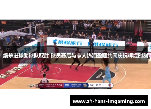 绝杀进球助球队取胜 球员赛后与家人热泪盈眶共同庆祝辉煌时刻