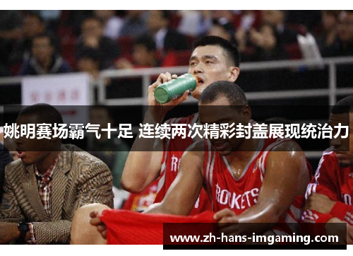 姚明赛场霸气十足 连续两次精彩封盖展现统治力