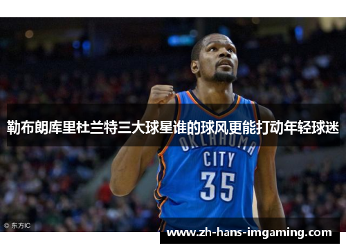 勒布朗库里杜兰特三大球星谁的球风更能打动年轻球迷