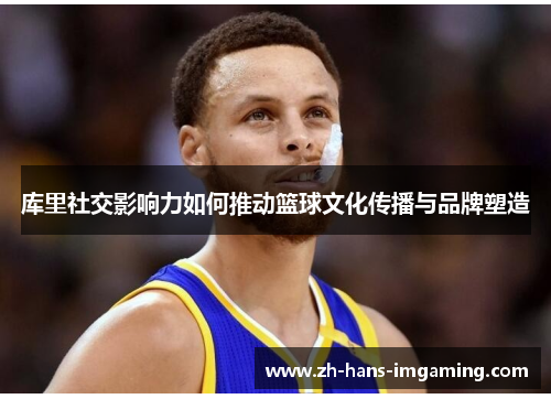 库里社交影响力如何推动篮球文化传播与品牌塑造
