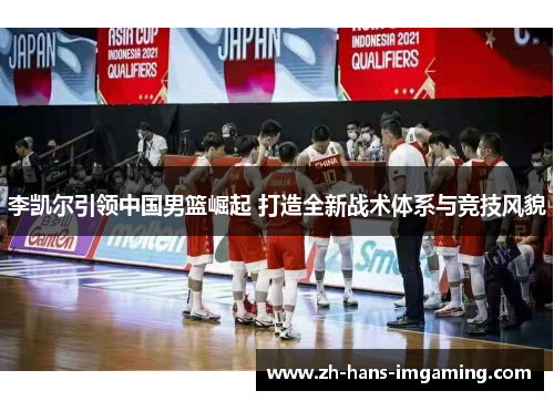 李凯尔引领中国男篮崛起 打造全新战术体系与竞技风貌
