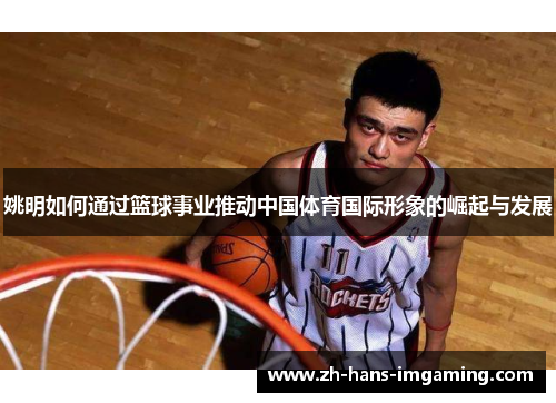 姚明如何通过篮球事业推动中国体育国际形象的崛起与发展