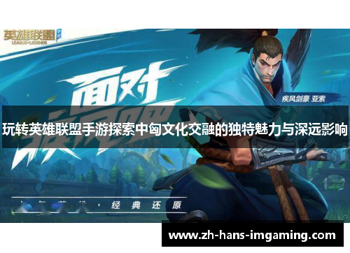 玩转英雄联盟手游探索中匈文化交融的独特魅力与深远影响